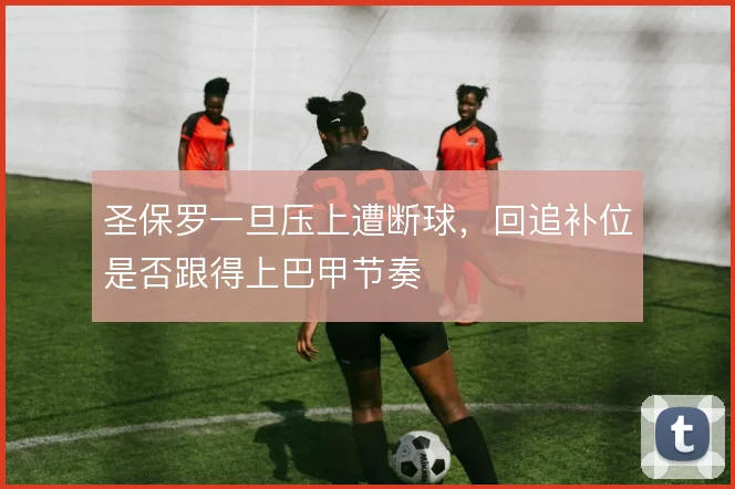 圣保罗一旦压上遭断球，回追补位是否跟得上巴甲节奏