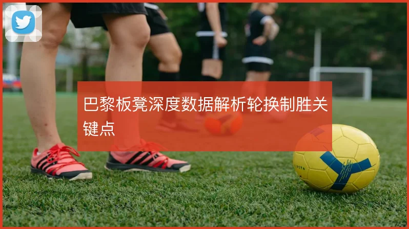 巴黎板凳深度数据解析轮换制胜关键点