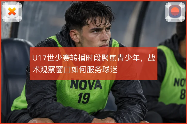 U17世少赛转播时段聚焦青少年，战术观察窗口如何服务球迷
