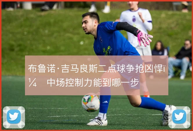 布鲁诺·吉马良斯二点球争抢凶悍，中场控制力能到哪一步