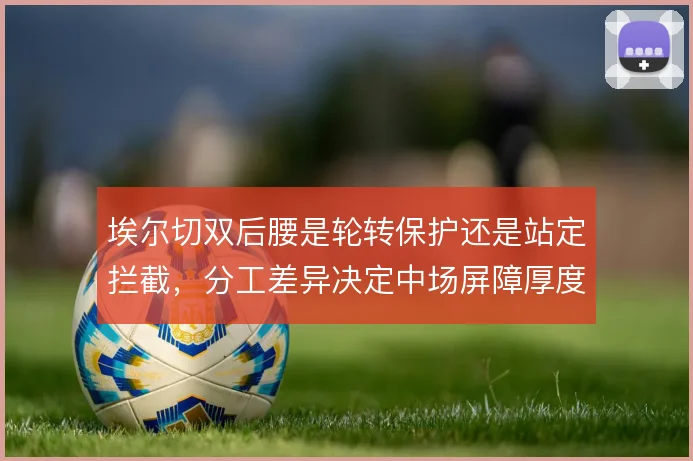 埃尔切双后腰是轮转保护还是站定拦截，分工差异决定中场屏障厚度