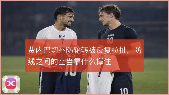 费内巴切补防轮转被反复拉扯，防线之间的空当靠什么撑住