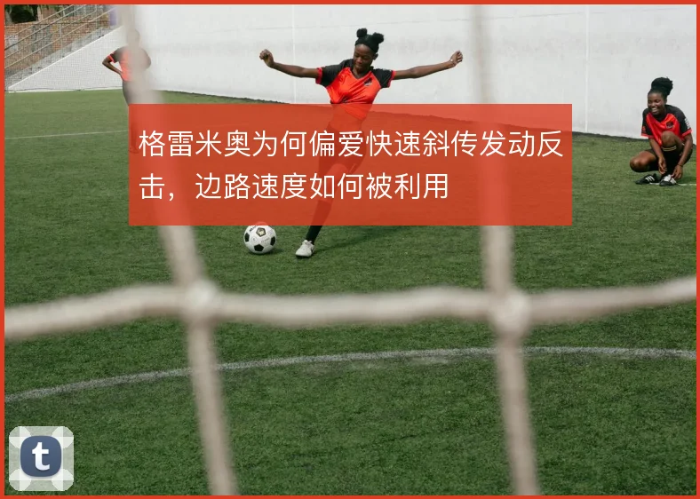 格雷米奥为何偏爱快速斜传发动反击，边路速度如何被利用