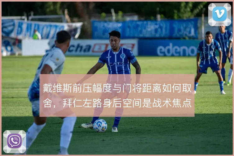 戴维斯前压幅度与门将距离如何取舍，拜仁左路身后空间是战术焦点