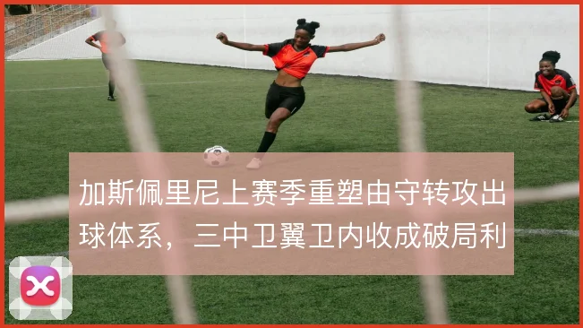 加斯佩里尼上赛季重塑由守转攻出球体系，三中卫翼卫内收成破局利器