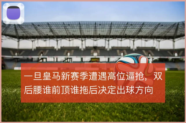 一旦皇马新赛季遭遇高位逼抢，双后腰谁前顶谁拖后决定出球方向