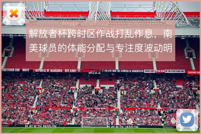 解放者杯跨时区作战打乱作息，南美球员的体能分配与专注度波动明显