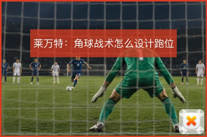莱万特：角球战术怎么设计跑位