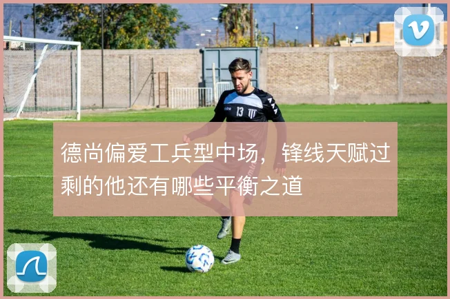 德尚偏爱工兵型中场，锋线天赋过剩的他还有哪些平衡之道
