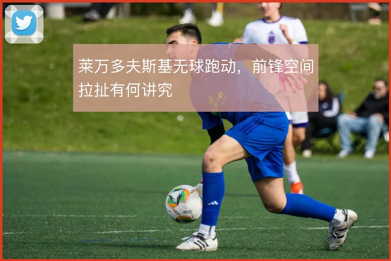 莱万多夫斯基无球跑动，前锋空间拉扯有何讲究