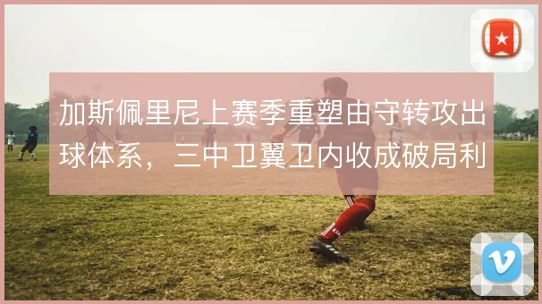 加斯佩里尼上赛季重塑由守转攻出球体系，三中卫翼卫内收成破局利器