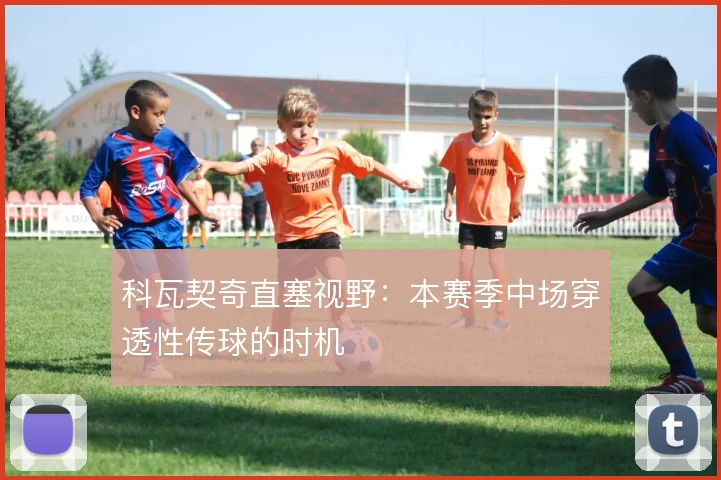 科瓦契奇直塞视野：本赛季中场穿透性传球的时机