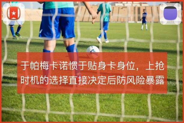 于帕梅卡诺惯于贴身卡身位，上抢时机的选择直接决定后防风险暴露程度