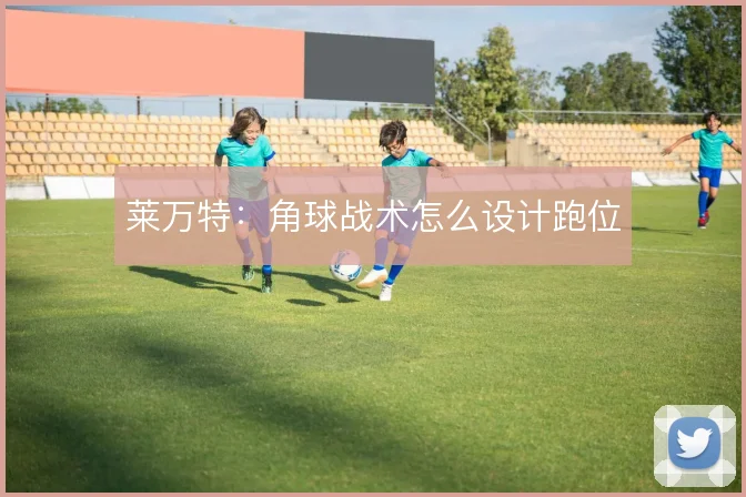 莱万特：角球战术怎么设计跑位