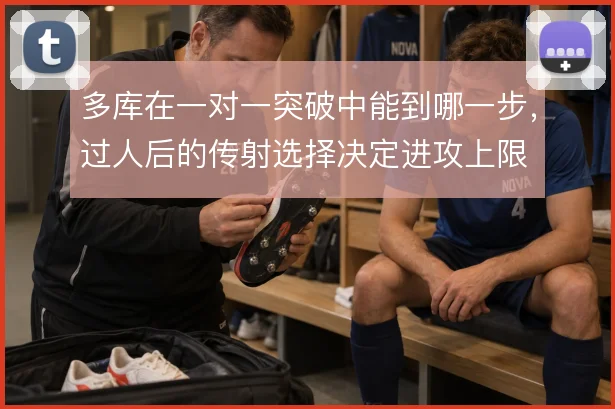 多库在一对一突破中能到哪一步，过人后的传射选择决定进攻上限