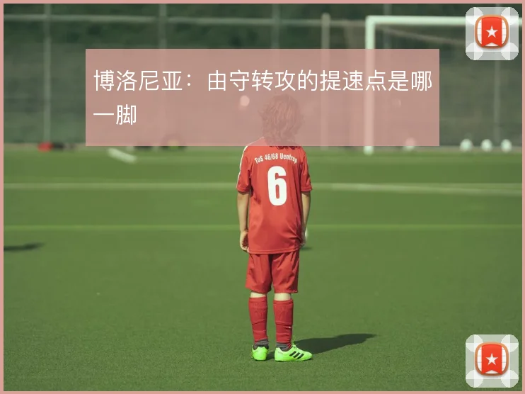 博洛尼亚：由守转攻的提速点是哪一脚