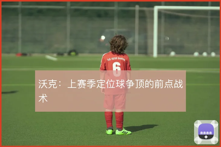 沃克：上赛季定位球争顶的前点战术
