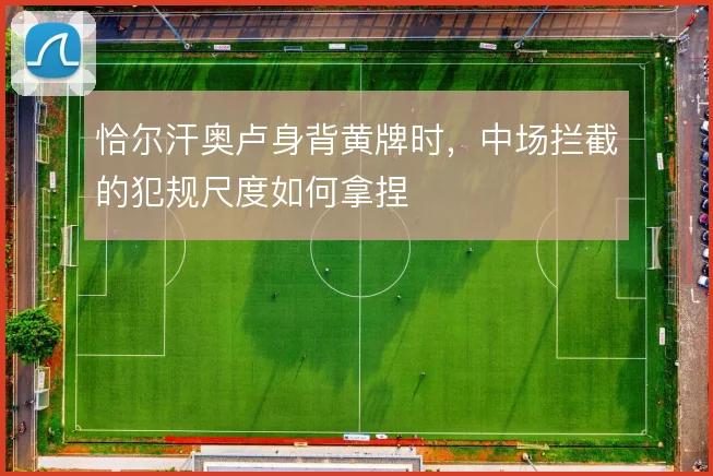 恰尔汗奥卢身背黄牌时，中场拦截的犯规尺度如何拿捏