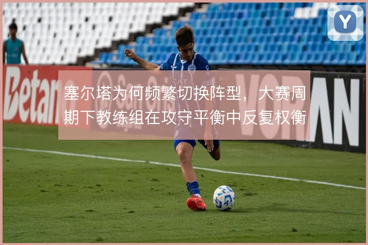 塞尔塔为何频繁切换阵型，大赛周期下教练组在攻守平衡中反复权衡