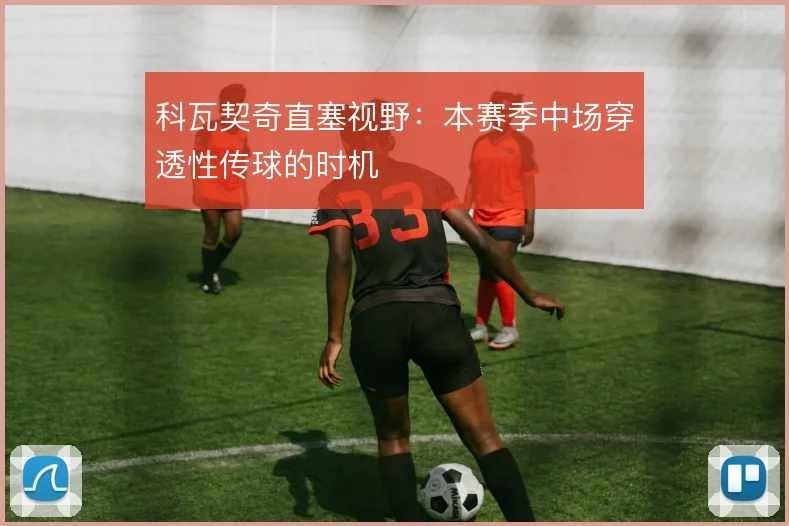 科瓦契奇直塞视野：本赛季中场穿透性传球的时机