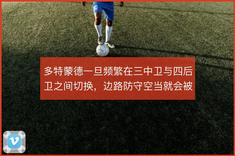多特蒙德一旦频繁在三中卫与四后卫之间切换,边路防守空当就会被持续放大