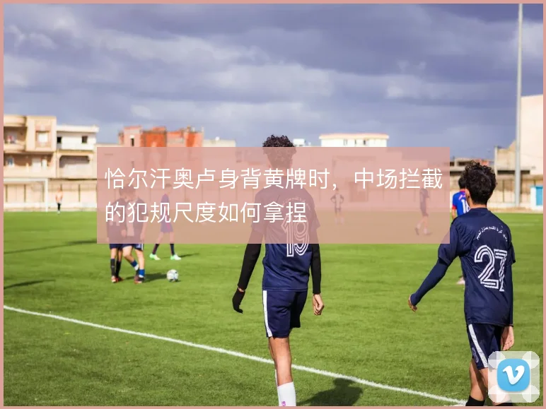恰尔汗奥卢身背黄牌时，中场拦截的犯规尺度如何拿捏