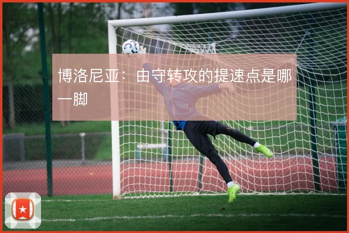 博洛尼亚：由守转攻的提速点是哪一脚