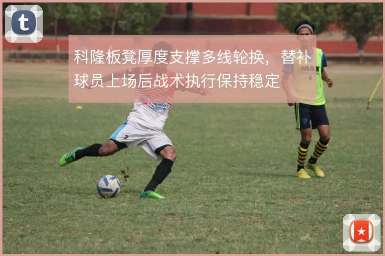 科隆板凳厚度支撑多线轮换，替补球员上场后战术执行保持稳定