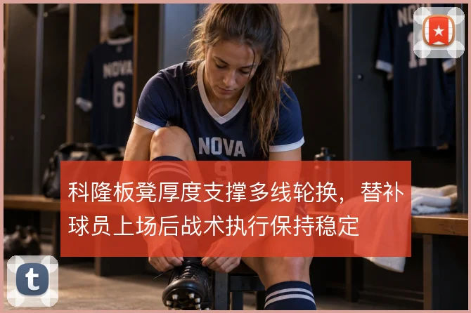 科隆板凳厚度支撑多线轮换，替补球员上场后战术执行保持稳定