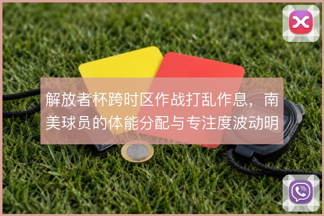 解放者杯跨时区作战打乱作息，南美球员的体能分配与专注度波动明显