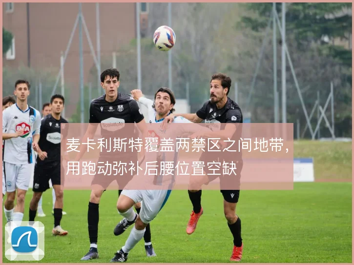 麦卡利斯特覆盖两禁区之间地带，用跑动弥补后腰位置空缺