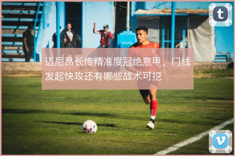 迈尼昂长传精准度冠绝意甲，门线发起快攻还有哪些战术可挖