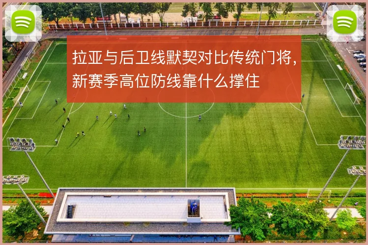 拉亚与后卫线默契对比传统门将，新赛季高位防线靠什么撑住