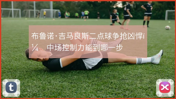 布鲁诺·吉马良斯二点球争抢凶悍，中场控制力能到哪一步