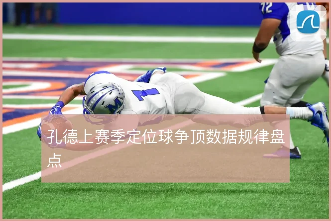孔德上赛季定位球争顶数据规律盘点