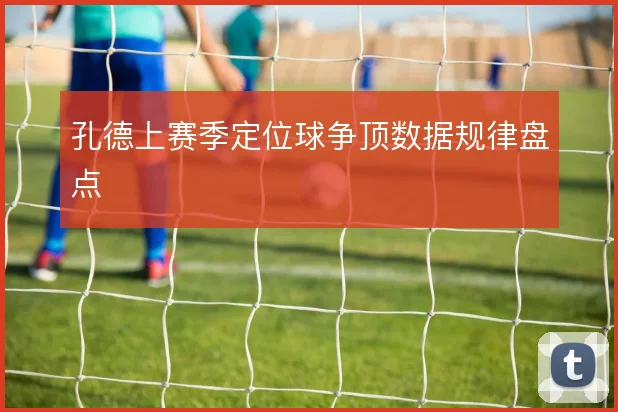 孔德上赛季定位球争顶数据规律盘点