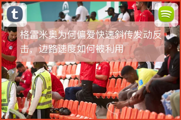 格雷米奥为何偏爱快速斜传发动反击，边路速度如何被利用