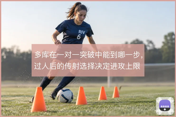 多库在一对一突破中能到哪一步，过人后的传射选择决定进攻上限