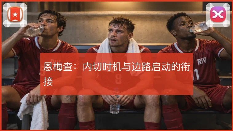 恩梅查：内切时机与边路启动的衔接