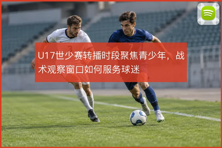 U17世少赛转播时段聚焦青少年，战术观察窗口如何服务球迷