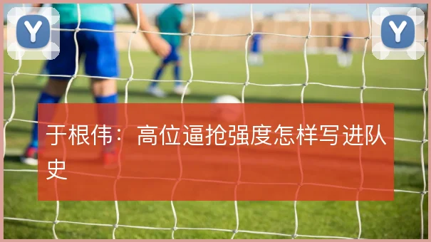 于根伟：高位逼抢强度怎样写进队史