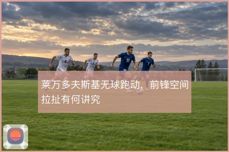 莱万多夫斯基无球跑动，前锋空间拉扯有何讲究