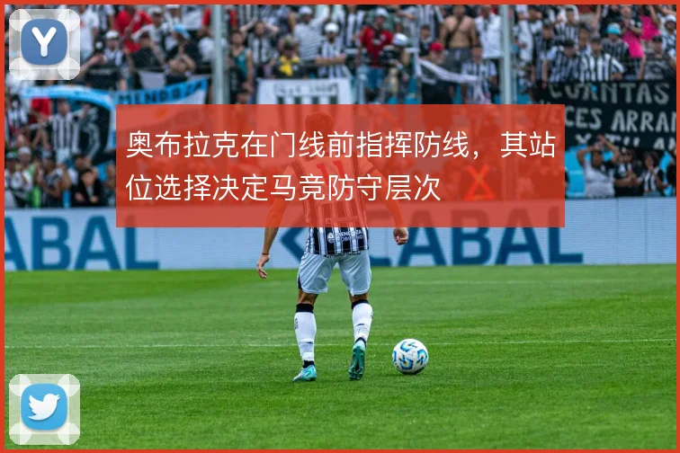 奥布拉克在门线前指挥防线，其站位选择决定马竞防守层次