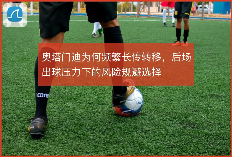 奥塔门迪为何频繁长传转移，后场出球压力下的风险规避选择