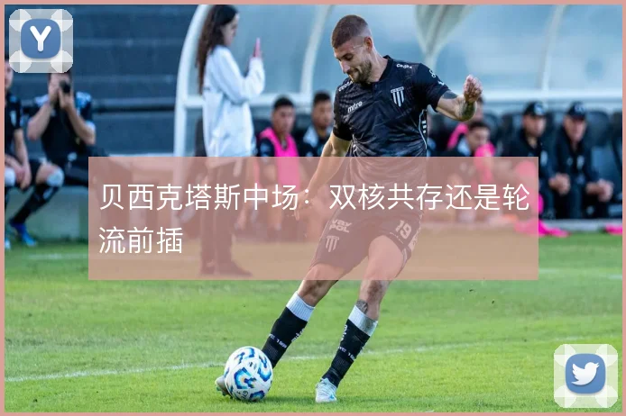贝西克塔斯中场：双核共存还是轮流前插
