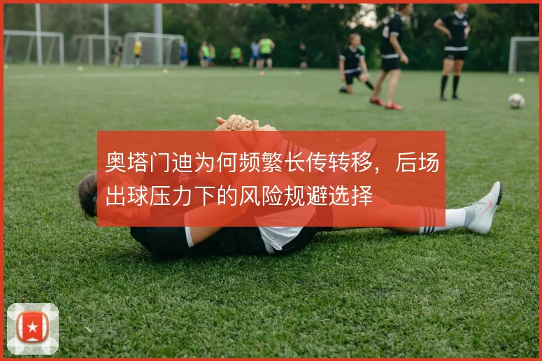 奥塔门迪为何频繁长传转移，后场出球压力下的风险规避选择