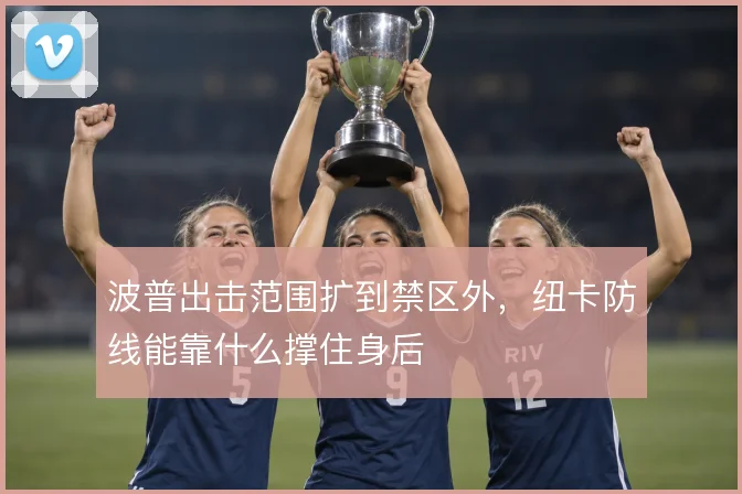 波普出击范围扩到禁区外，纽卡防线能靠什么撑住身后