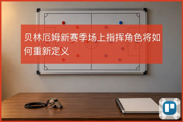 贝林厄姆新赛季场上指挥角色将如何重新定义