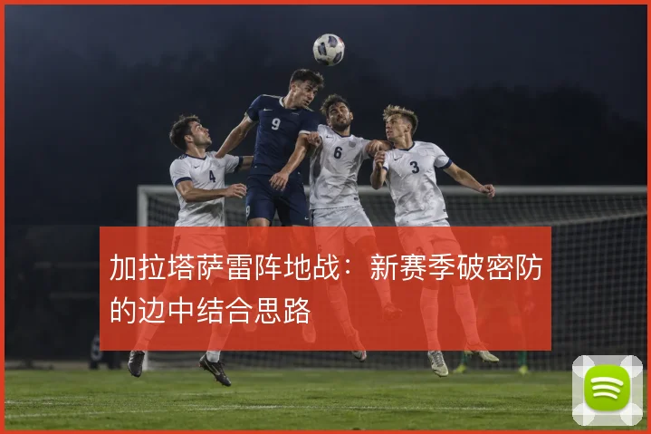 加拉塔萨雷阵地战：新赛季破密防的边中结合思路