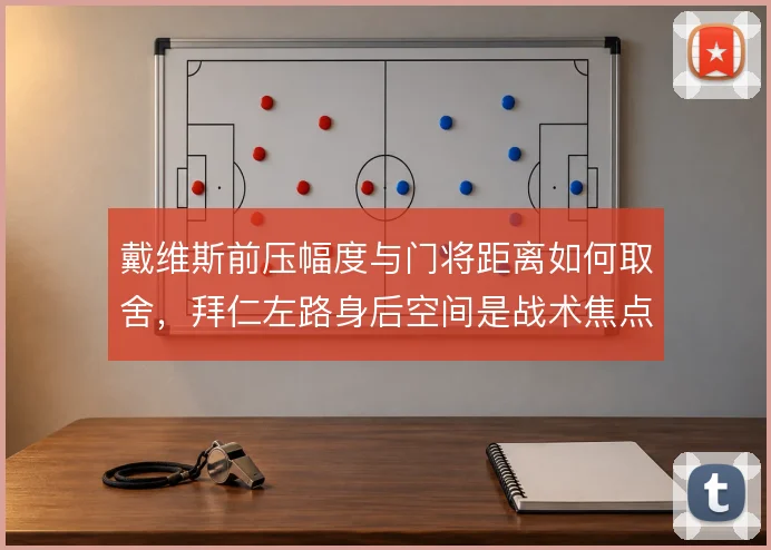 戴维斯前压幅度与门将距离如何取舍，拜仁左路身后空间是战术焦点